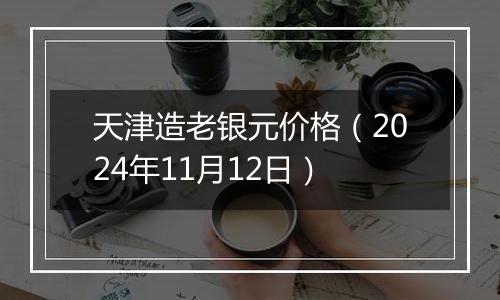 天津造老银元价格（2024年11月12日）