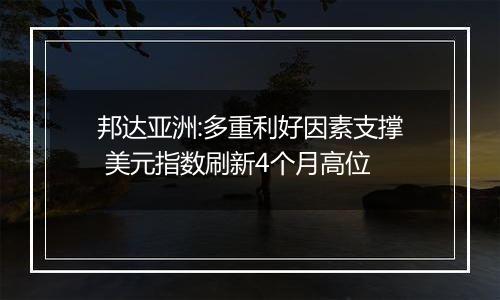 邦达亚洲:多重利好因素支撑 美元指数刷新4个月高位
