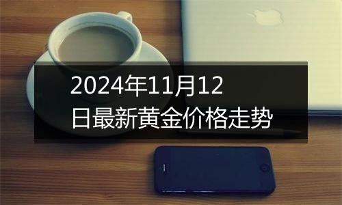 2024年11月12日最新黄金价格走势