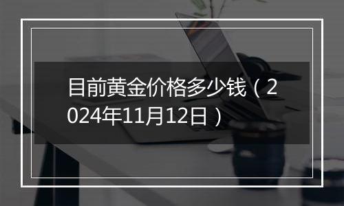 目前黄金价格多少钱（2024年11月12日）