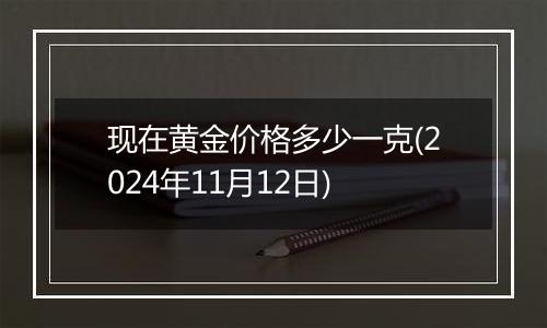 现在黄金价格多少一克(2024年11月12日)