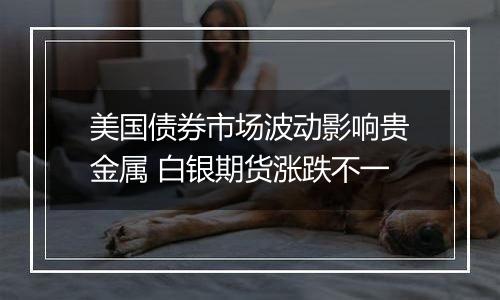 美国债券市场波动影响贵金属 白银期货涨跌不一