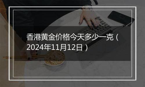 香港黄金价格今天多少一克（2024年11月12日）