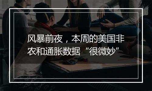 风暴前夜，本周的美国非农和通胀数据“很微妙”