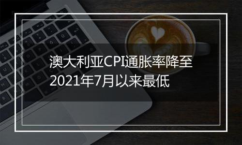 澳大利亚CPI通胀率降至2021年7月以来最低