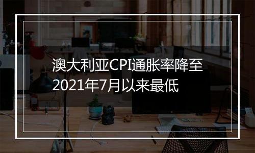 澳大利亚CPI通胀率降至2021年7月以来最低