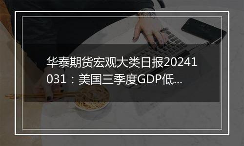 华泰期货宏观大类日报20241031：美国三季度GDP低于预期，美元指数有所走弱