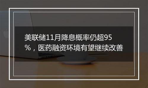 美联储11月降息概率仍超95%，医药融资环境有望继续改善