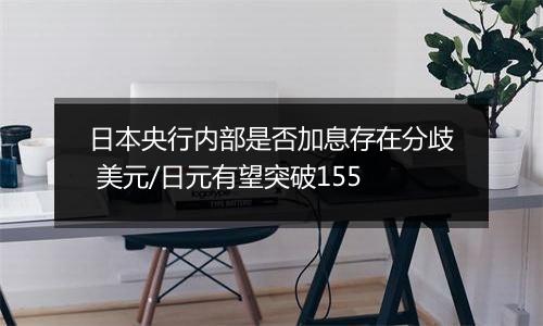 日本央行内部是否加息存在分歧 美元/日元有望突破155