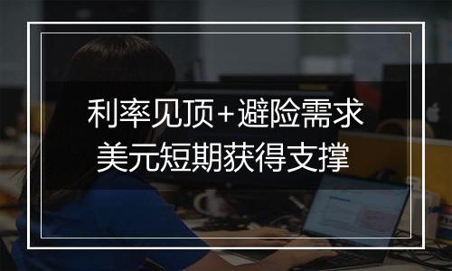 利率见顶+避险需求 美元短期获得支撑