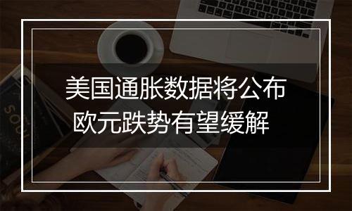 美国通胀数据将公布 欧元跌势有望缓解