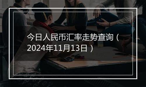 今日人民币汇率走势查询（2024年11月13日）