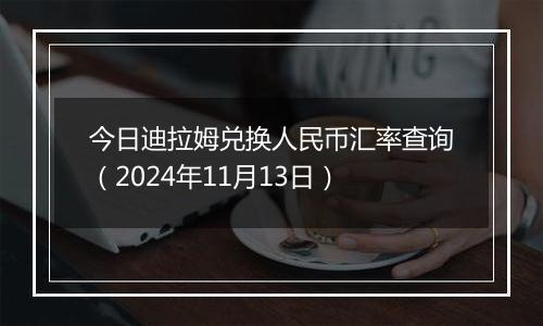 今日迪拉姆兑换人民币汇率查询（2024年11月13日）