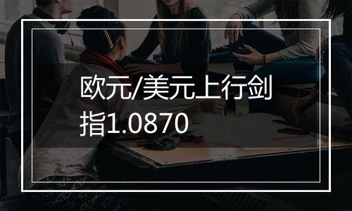 欧元/美元上行剑指1.0870