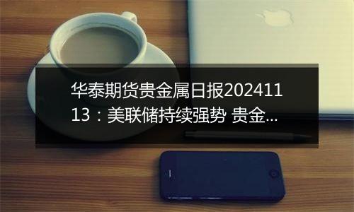 华泰期货贵金属日报20241113：美联储持续强势 贵金属偏弱震荡