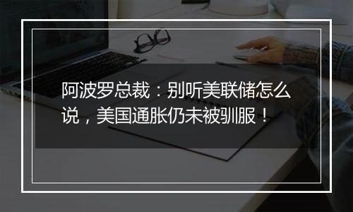阿波罗总裁：别听美联储怎么说，美国通胀仍未被驯服！