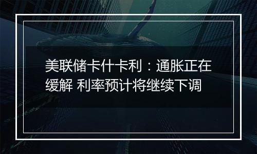 美联储卡什卡利：通胀正在缓解 利率预计将继续下调