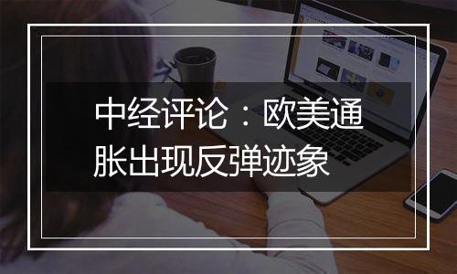 中经评论：欧美通胀出现反弹迹象