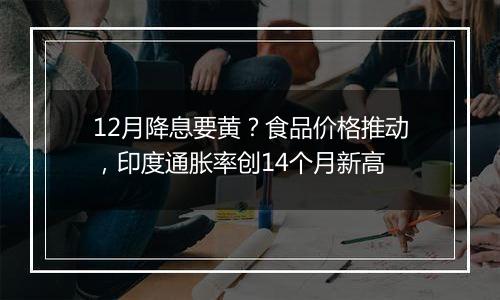12月降息要黄？食品价格推动，印度通胀率创14个月新高