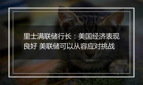里士满联储行长：美国经济表现良好 美联储可以从容应对挑战