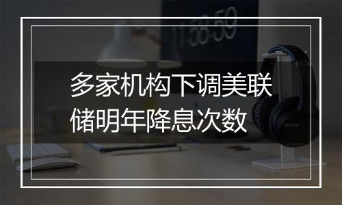 多家机构下调美联储明年降息次数