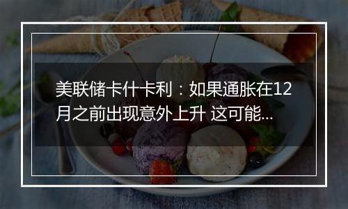 美联储卡什卡利：如果通胀在12月之前出现意外上升 这可能会让美联储暂停降息