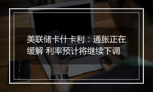 美联储卡什卡利：通胀正在缓解 利率预计将继续下调
