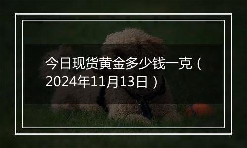 今日现货黄金多少钱一克（2024年11月13日）