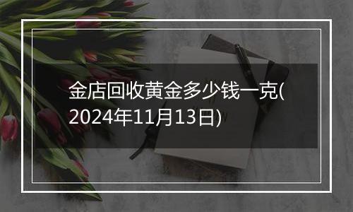 金店回收黄金多少钱一克(2024年11月13日)