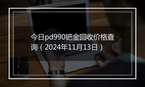 今日pd990钯金回收价格查询（2024年11月13日）
