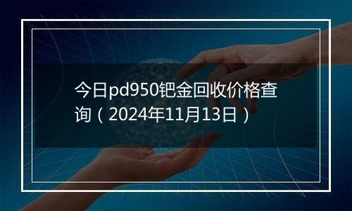 今日pd950钯金回收价格查询（2024年11月13日）