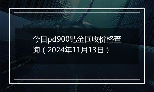 今日pd900钯金回收价格查询（2024年11月13日）