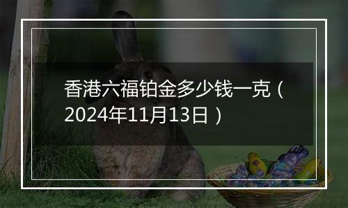香港六福铂金多少钱一克（2024年11月13日）