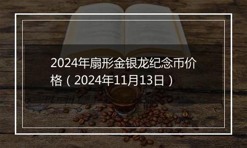 2024年扇形金银龙纪念币价格（2024年11月13日）