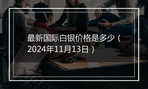 最新国际白银价格是多少（2024年11月13日）