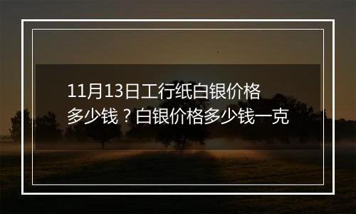 11月13日工行纸白银价格多少钱？白银价格多少钱一克