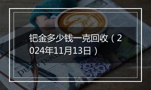 钯金多少钱一克回收（2024年11月13日）