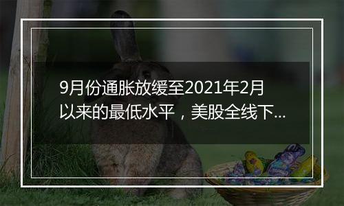 9月份通胀放缓至2021年2月以来的最低水平，美股全线下挫，微软跌逾6%，纳指100ETF跌超1%