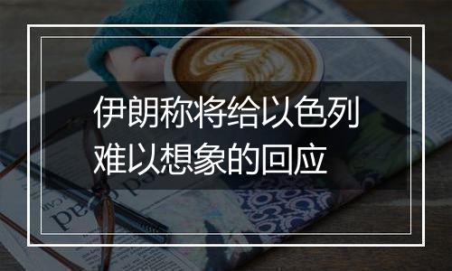 伊朗称将给以色列难以想象的回应