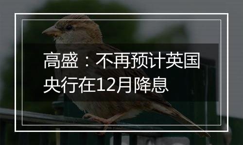 高盛：不再预计英国央行在12月降息