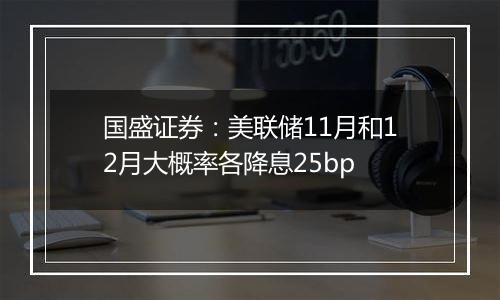 国盛证券：美联储11月和12月大概率各降息25bp