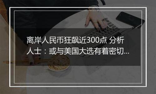 离岸人民币狂飙近300点 分析人士：或与美国大选有着密切关系
