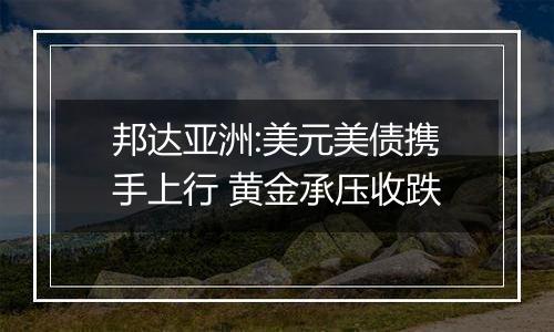 邦达亚洲:美元美债携手上行 黄金承压收跌