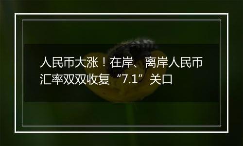 人民币大涨！在岸、离岸人民币汇率双双收复“7.1”关口