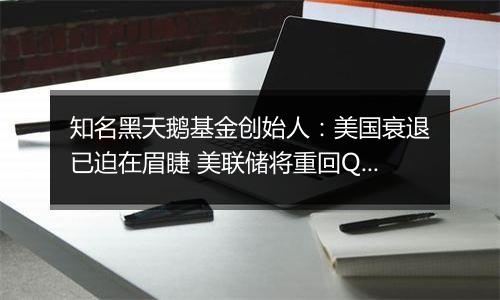 知名黑天鹅基金创始人：美国衰退已迫在眉睫 美联储将重回QE